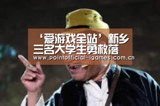 ‘爱游戏全站’新乡三名大学生勇救落水儿童家长送来锦旗致谢