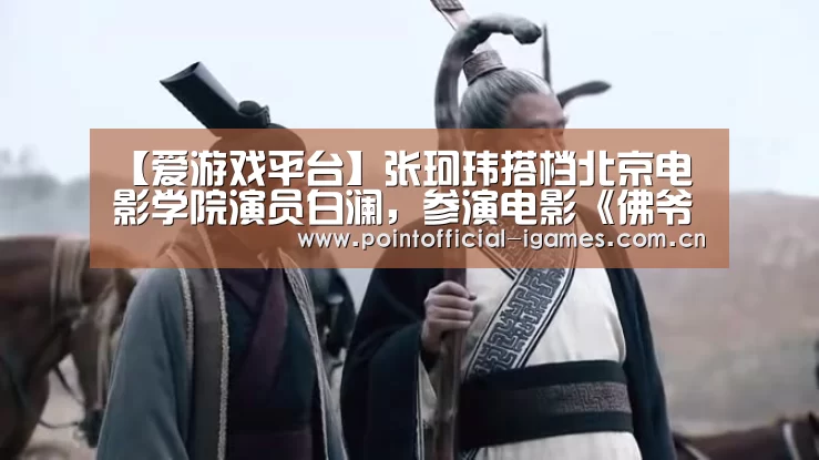 【爱游戏平台】张珂玮搭档北京电影学院演员白澜,参演电影《佛爷计划》(图2) 爱游戏下载